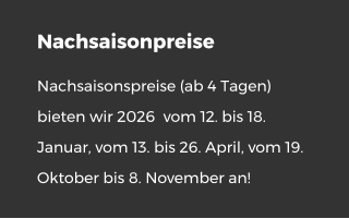 Nachsaisonpreise Nachsaisonspreise (ab 4 Tagen) bieten wir 2026  vom 12. bis 18. Januar, vom 13. bis 26. April, vom 19. Oktober bis 8. November an!